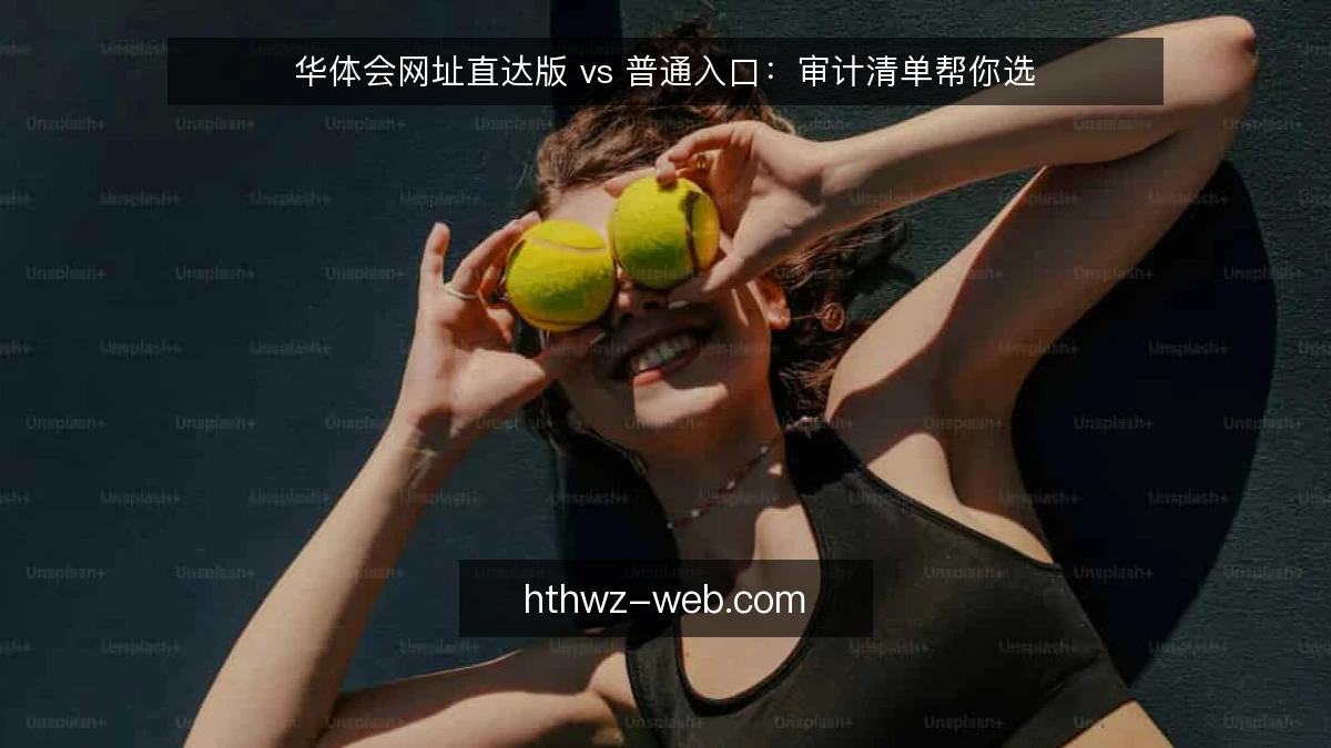 华体会网址直达版 vs 普通入口:审计清单帮你选