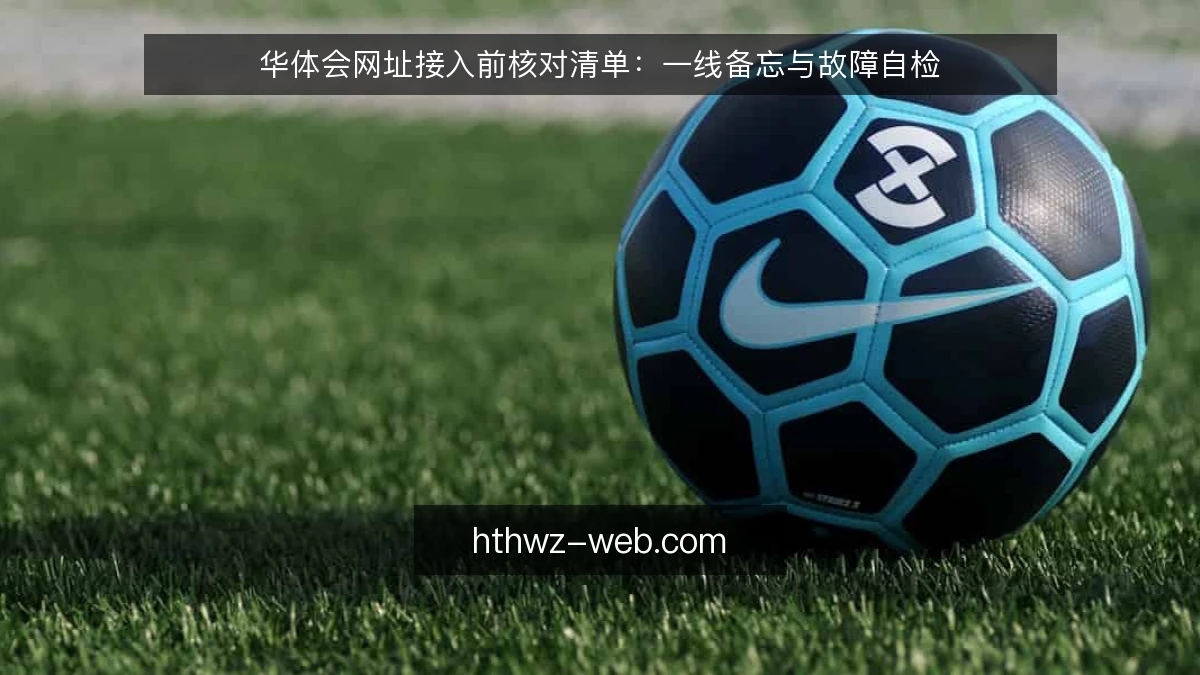 华体会网址接入前核对清单:一线备忘与故障自检