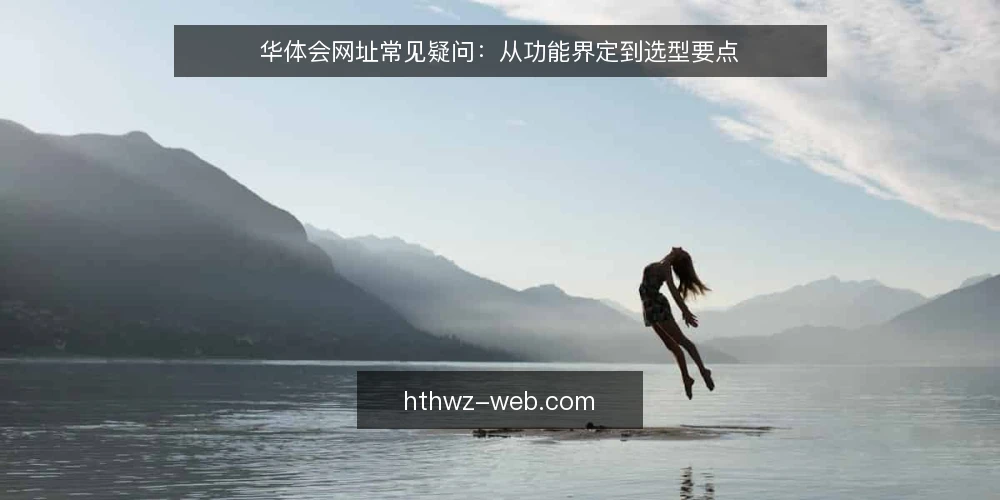 华体会网址常见疑问:从功能界定到选型要点 — 华体会网址是什么,能解决什么问题? 配图