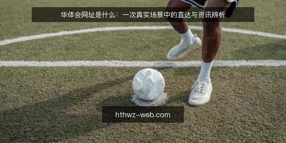 华体会网址是什么：一次真实场景中的直达与资讯辨析 — 场景设定：从一次访问需求说起 配图