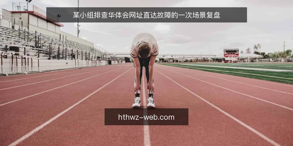 某小组排查华体会网址直达故障的一次场景复盘 — 场景与约束:直达入口忽然不可用 配图