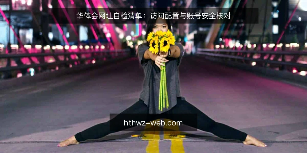 华体会网址自检清单：访问配置与账号安全核对 — 为什么现在要做一次自检 配图